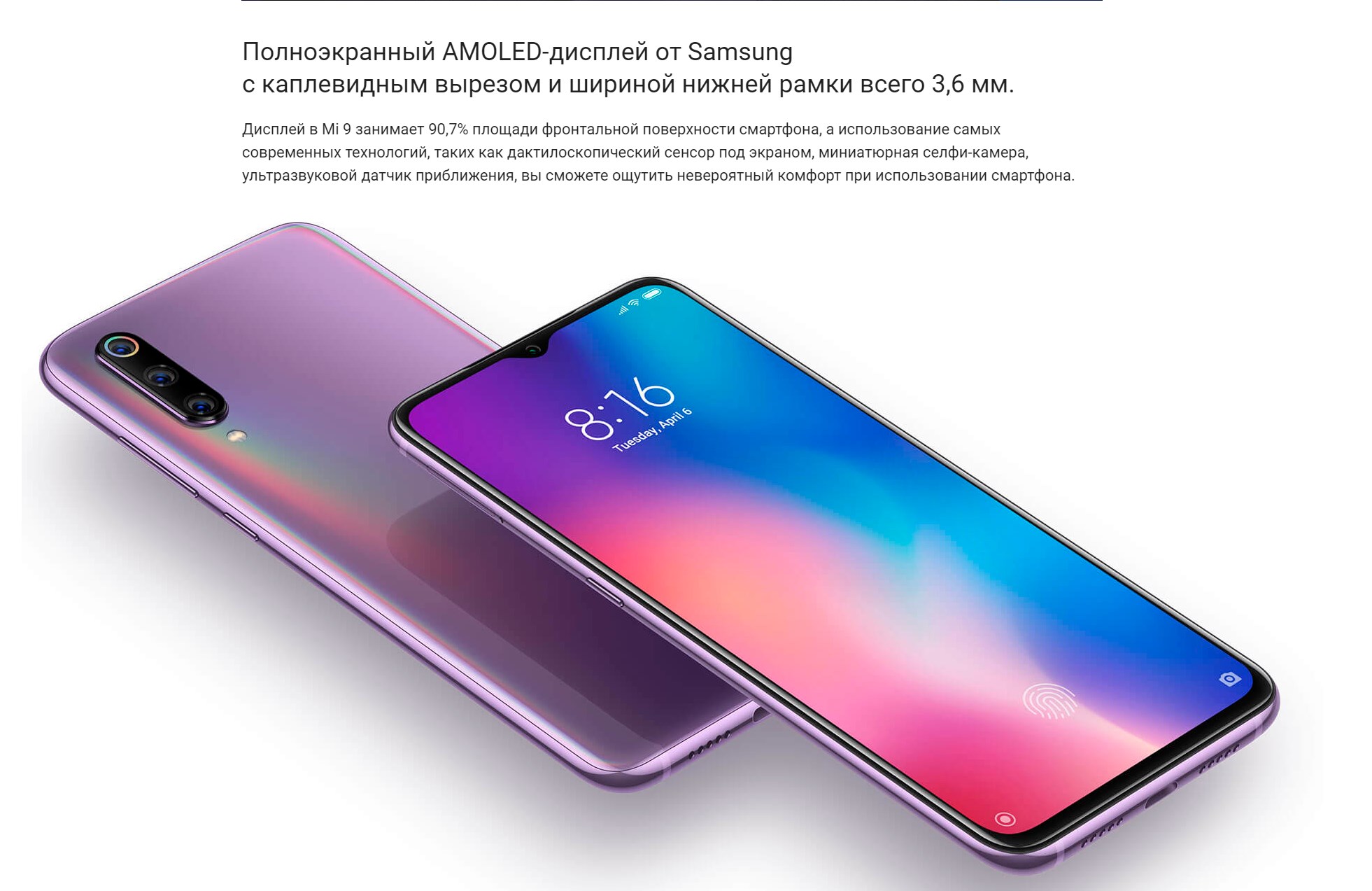 Полноэкранный AMOLED-дисплей от Samsung с каплевидным вырезом и шириной нижней рамки всего 3,6 мм. Дисплей в Mi 9 занимает 90,7% площади фронтальной поверхности смартфона, а использование самых современных технологий, таких как дактилоскопический сенсор под экраном, миниатюрная селфи-камера, ультразвуковой датчик приближения, вы сможете ощутить невероятный комфорт при использовании смартфона.